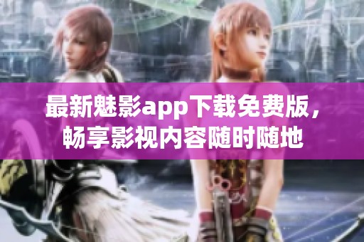 最新魅影app下载免费版，畅享影视内容随时随地