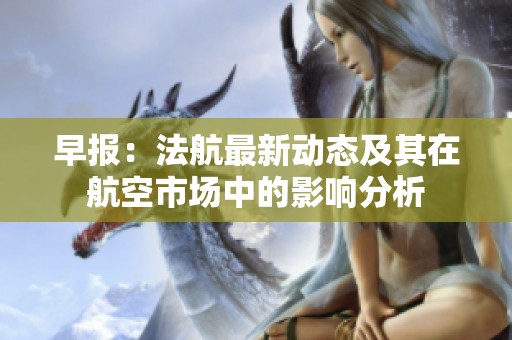 早报：法航最新动态及其在航空市场中的影响分析