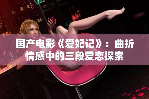 国产电影《爱妃记》：曲折情感中的三段爱恋探索