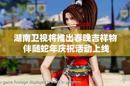 湖南卫视将推出春晚吉祥物 伴随蛇年庆祝活动上线