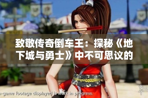 致敬传奇倒车王：探秘《地下城与勇士》中不可思议的倒车司机人物