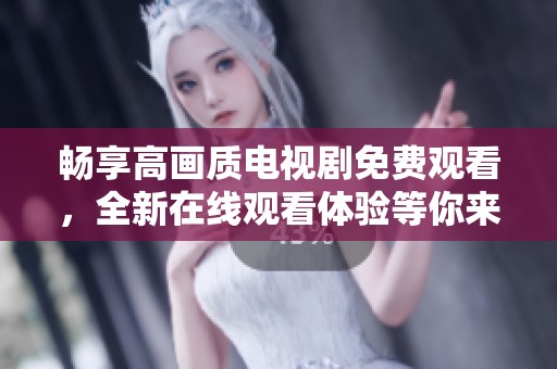 畅享高画质电视剧免费观看，全新在线观看体验等你来尝试