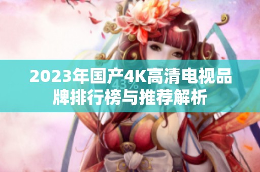 2023年国产4K高清电视品牌排行榜与推荐解析