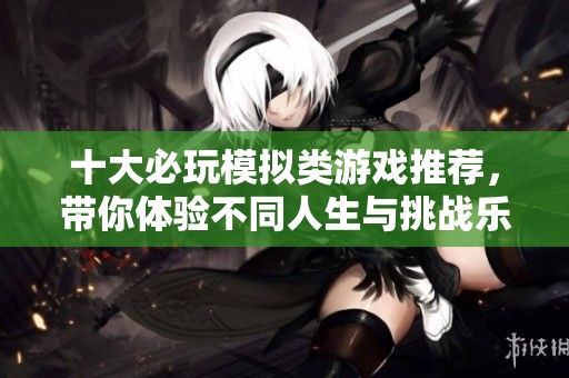 十大必玩模拟类游戏推荐，带你体验不同人生与挑战乐趣