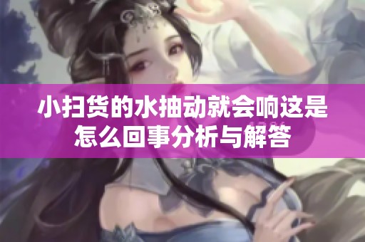 小扫货的水抽动就会响这是怎么回事分析与解答
