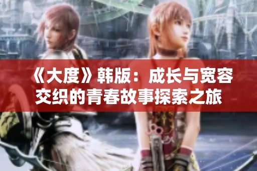 《大度》韩版：成长与宽容交织的青春故事探索之旅