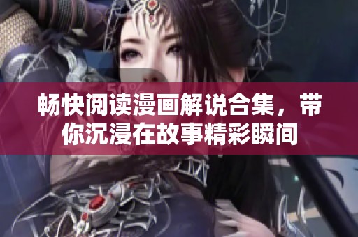 畅快阅读漫画解说合集，带你沉浸在故事精彩瞬间