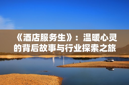 《酒店服务生》：温暖心灵的背后故事与行业探索之旅