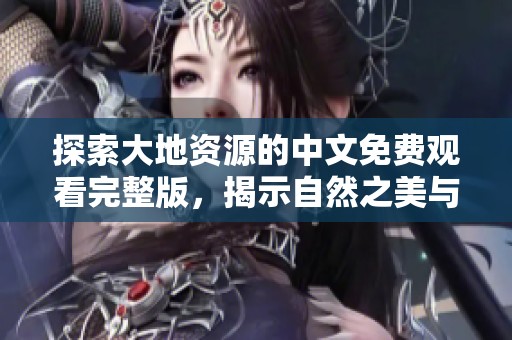 探索大地资源的中文免费观看完整版，揭示自然之美与珍贵资源