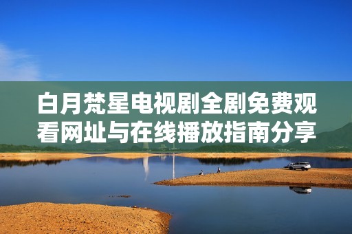 白月梵星电视剧全剧免费观看网址与在线播放指南分享