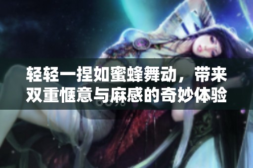 轻轻一捏如蜜蜂舞动，带来双重惬意与麻感的奇妙体验
