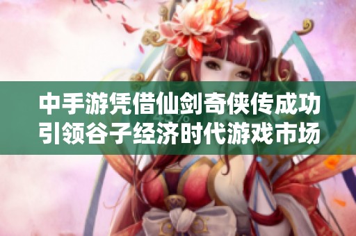 中手游凭借仙剑奇侠传成功引领谷子经济时代游戏市场变革