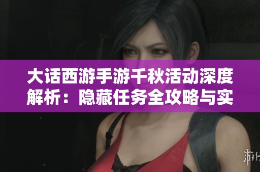 大话西游手游千秋活动深度解析：隐藏任务全攻略与实用技巧分享