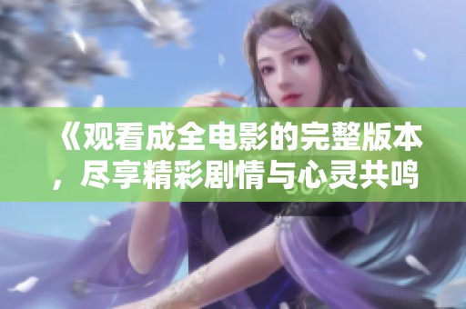 《观看成全电影的完整版本，尽享精彩剧情与心灵共鸣》