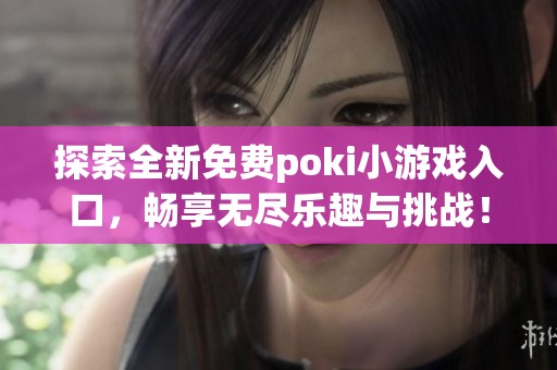 探索全新免费poki小游戏入口，畅享无尽乐趣与挑战！