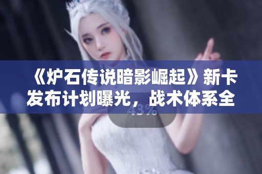 《炉石传说暗影崛起》新卡发布计划曝光，战术体系全面升级！