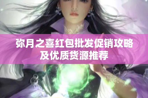 弥月之喜红包批发促销攻略及优质货源推荐