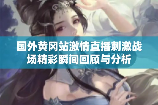 国外黄冈站激情直播刺激战场精彩瞬间回顾与分析