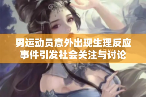 男运动员意外出现生理反应事件引发社会关注与讨论