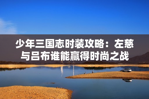 少年三国志时装攻略：左慈与吕布谁能赢得时尚之战
