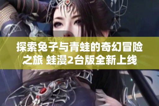 探索兔子与青蛙的奇幻冒险之旅 蛙漫2台版全新上线