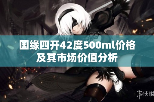 国缘四开42度500ml价格及其市场价值分析