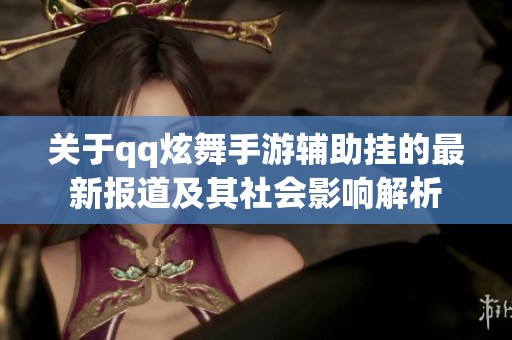 关于qq炫舞手游辅助挂的最新报道及其社会影响解析