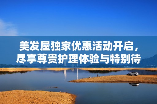 美发屋独家优惠活动开启，尽享尊贵护理体验与特别待遇
