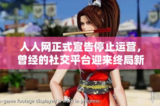 人人网正式宣告停止运营，曾经的社交平台迎来终局新篇章