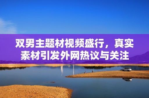双男主题材视频盛行，真实素材引发外网热议与关注