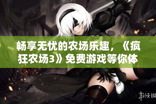 畅享无忧的农场乐趣，《疯狂农场3》免费游戏等你体验