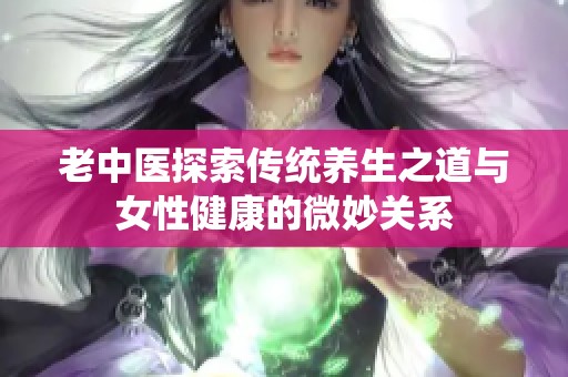 老中医探索传统养生之道与女性健康的微妙关系