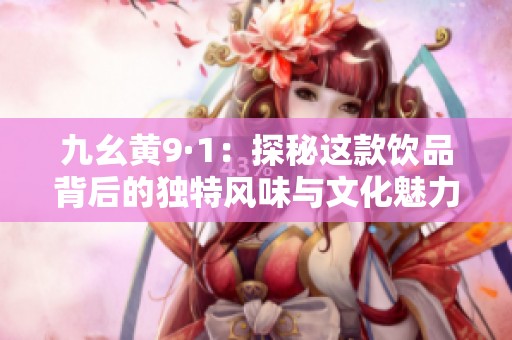 九幺黄9·1：探秘这款饮品背后的独特风味与文化魅力