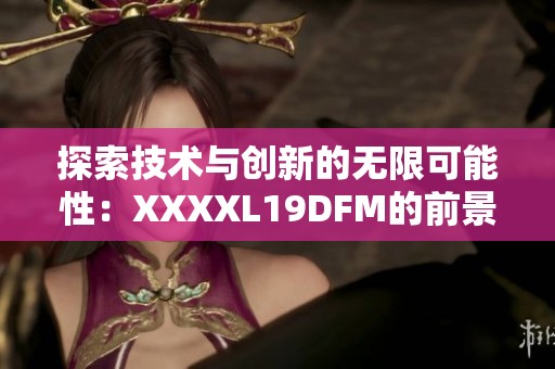 探索技术与创新的无限可能性：XXXXL19DFM的前景分析