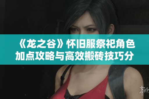 《龙之谷》怀旧服祭祀角色加点攻略与高效搬砖技巧分享