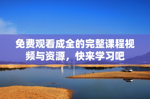 免费观看成全的完整课程视频与资源，快来学习吧