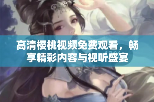 高清樱桃视频免费观看，畅享精彩内容与视听盛宴