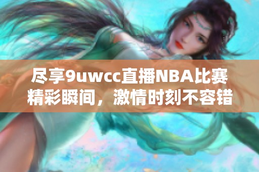 尽享9uwcc直播NBA比赛精彩瞬间，激情时刻不容错过！