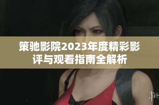 策驰影院2023年度精彩影评与观看指南全解析