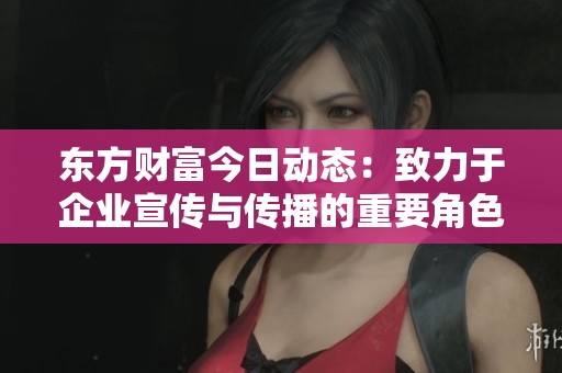 东方财富今日动态：致力于企业宣传与传播的重要角色