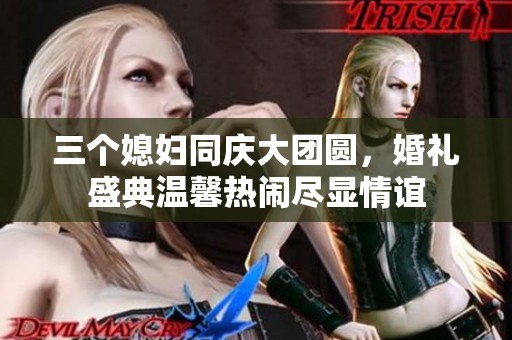 三个媳妇同庆大团圆，婚礼盛典温馨热闹尽显情谊