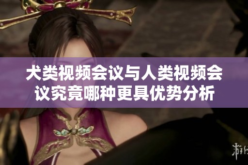 犬类视频会议与人类视频会议究竟哪种更具优势分析