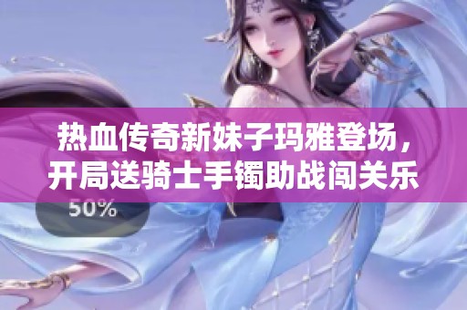热血传奇新妹子玛雅登场，开局送骑士手镯助战闯关乐趣无穷