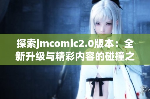 探索jmcomic2.0版本：全新升级与精彩内容的碰撞之旅