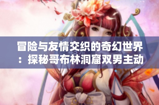 冒险与友情交织的奇幻世界：探秘哥布林洞窟双男主动漫故事
