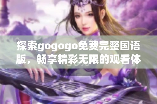 探索gogogo免费完整国语版，畅享精彩无限的观看体验