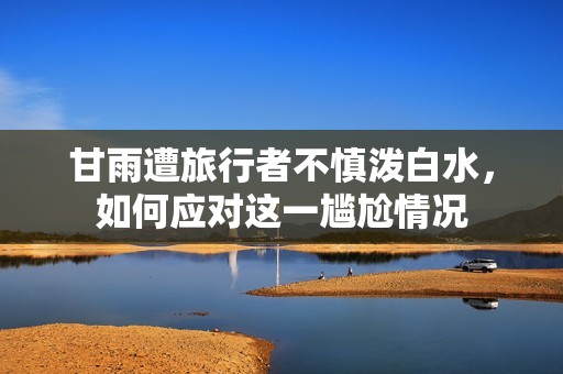 甘雨遭旅行者不慎泼白水，如何应对这一尴尬情况