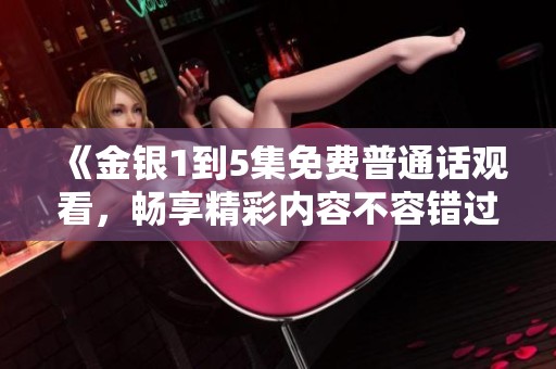《金银1到5集免费普通话观看，畅享精彩内容不容错过》