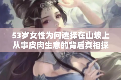 53岁女性为何选择在山坡上从事皮肉生意的背后真相探索