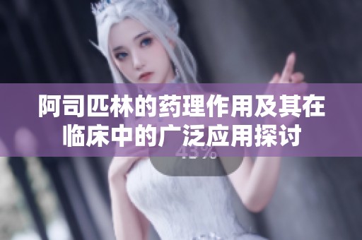 阿司匹林的药理作用及其在临床中的广泛应用探讨